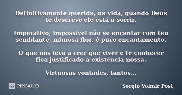 Definitivamente querida, na vida, quando Deus te descreve ele está a sorrir. Imperativo, impossível não se encantar com teu semblante, mimosa flor, é puro encan... Frase de Sergio Volmir Post.