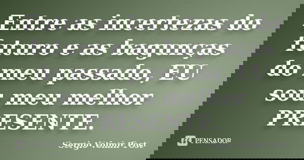 Entre as incertezas do futuro e as bagunças do meu passado, EU sou meu melhor PRESENTE.... Frase de Sergio Volmir Post.