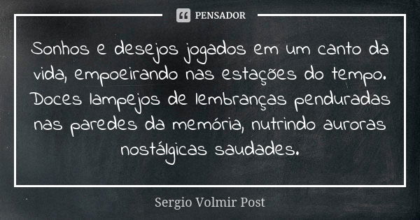 Sonhos e desejos jogados em um canto da vida, empoeirando nas estações do tempo. Doces lampejos de lembranças penduradas nas paredes da memória, nutrindo aurora... Frase de Sergio Volmir Post.