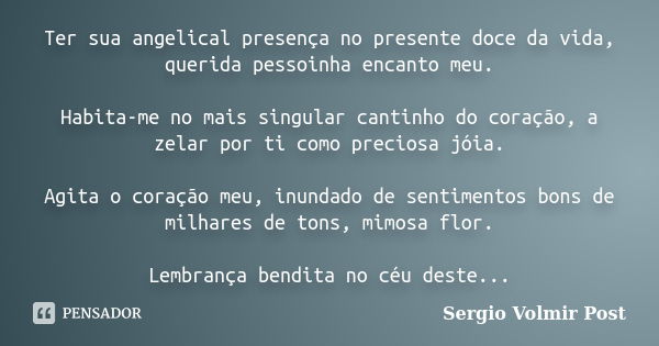 Ter sua angelical presença no presente doce da vida, querida pessoinha encanto meu. Habita-me no mais singular cantinho do coração, a zelar por ti como preciosa... Frase de Sergio Volmir Post.