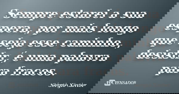 Sempre estarei a sua espera, por mais longo que seja esse caminho, desistir, é uma palavra para fracos.... Frase de Sérgio Xavier.