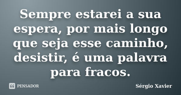 Sempre estarei a sua espera, por mais longo que seja esse caminho, desistir, é uma palavra para fracos.... Frase de Sérgio Xavier.