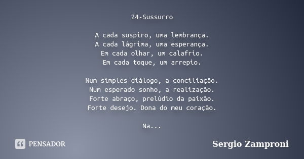 24-Sussurro A cada suspiro, uma lembrança. A cada lágrima, uma esperança. Em cada olhar, um calafrio. Em cada toque, um arrepio. Num simples diálogo, a concilia... Frase de Sergio Zamproni.