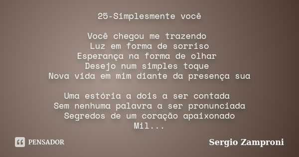 25-Simplesmente você Você chegou me trazendo Luz em forma de sorriso Esperança na forma de olhar Desejo num simples toque Nova vida em mim diante da presença su... Frase de Sergio Zamproni.