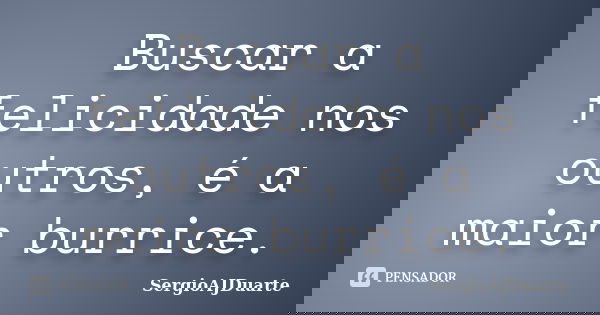 Buscar a felicidade nos outros, é a maior burrice.... Frase de SergioAJDuarte.