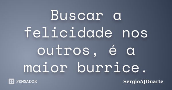 Buscar a felicidade nos outros, é a maior burrice.... Frase de SergioAJDuarte.