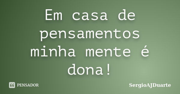 Em casa de pensamentos minha mente é dona!... Frase de SergioAJDuarte.