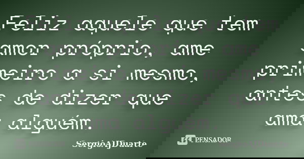 Feliz aquele que tem amor próprio, ame primeiro a si mesmo, antes de dizer que ama alguém.... Frase de SergioAJDuarte.