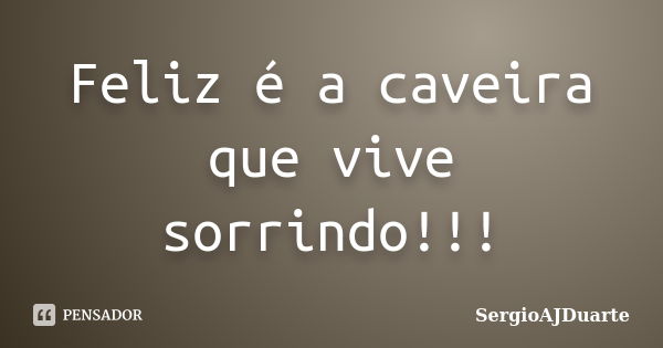 Feliz é a caveira que vive sorrindo!!!... Frase de SergioAJDuarte.