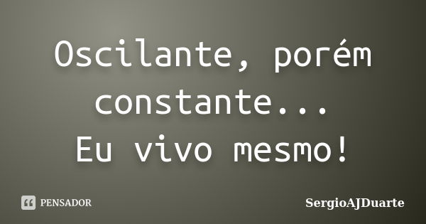 Oscilante, porém constante... Eu vivo mesmo!... Frase de SergioAJDuarte.