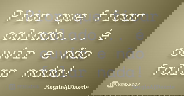 Pior que ficar calado... é ouvir e não falar nada!... Frase de SergioAJDuarte.