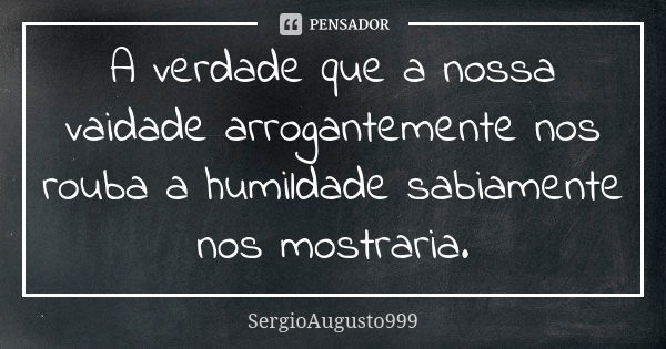 A verdade que a nossa vaidade arrogantemente nos rouba a humildade sabiamente nos mostraria.... Frase de SergioAugusto999.