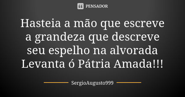 Hasteia a mão que escreve a grandeza que descreve seu espelho na alvorada Levanta ó Pátria Amada!!!... Frase de SergioAugusto999.