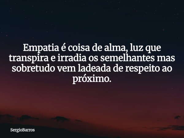 Empatia é coisa de alma, luz que transpira e irradia os semelhantes mas sobretudo vem ladeada de respeito ao próximo.... Frase de SergioBarros.