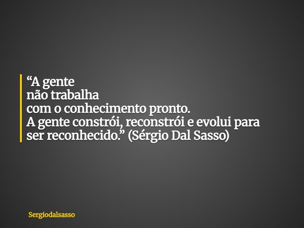 “A gente não trabalha com o conhecimento pronto. A gente constrói, reconstrói eevolui para ser reconhecido.” (Sérgio Dal Sasso)... Frase de sergiodalsasso.