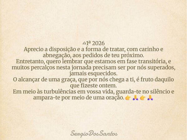 ✍1ª 2026 Aprecio a disposição e a forma de tratar, com carinho e abnegação, aos pedidos de teu próximo. Entretanto, quero lembrar que estamos em fase transitóri... Frase de SergioDosSantos.