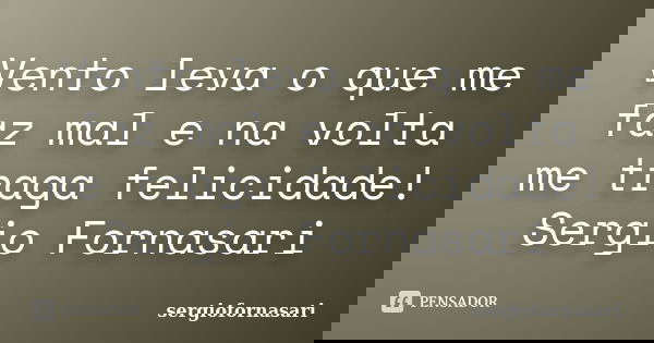 Vento leva o que me faz mal e na volta me traga felicidade! Sergio Fornasari... Frase de sergiofornasari.