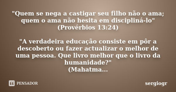 "Quem se nega a castigar seu filho não o ama; quem o ama não hesita em discipliná-lo" (Provérbios 13:24) "A verdadeira educação consiste em pôr a... Frase de sergiogr.