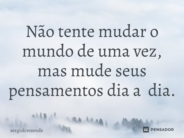⁠Não tente mudar o mundo de uma vez, mas mude seus pensamentos dia a dia.... Frase de sergiolcrezende.