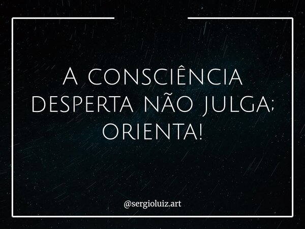 A consciência desperta não julga; orienta!... Frase de sergioluiz.art.