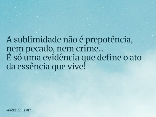 A sublimidade não é prepotência, nem pecado, nem crime... É só uma evidência que define o ato da essência que vive!... Frase de sergioluiz.art.