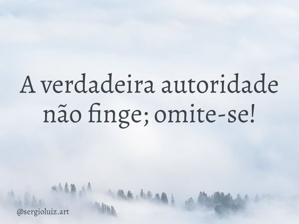 A verdadeira autoridade não finge; omite-se!... Frase de sergioluiz.art.