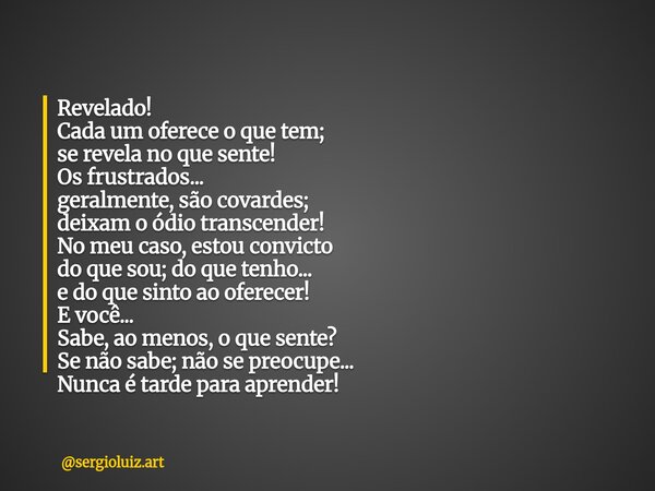 Revelado! ​Cada um oferece o que tem; se revela no que sente! Os frustrados... geralmente, são covardes; deixam o ódio transcender! No meu caso, estou convicto ... Frase de sergioluiz.art.