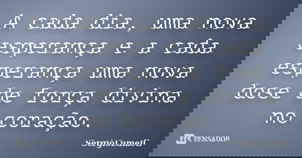 A cada dia, uma nova esperança e a cada esperança uma nova dose de força divina no coração.... Frase de SergioLumell.