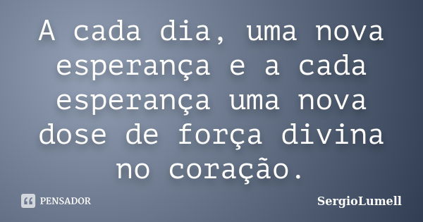 A cada dia, uma nova esperança e a cada esperança uma nova dose de força divina no coração.... Frase de SergioLumell.