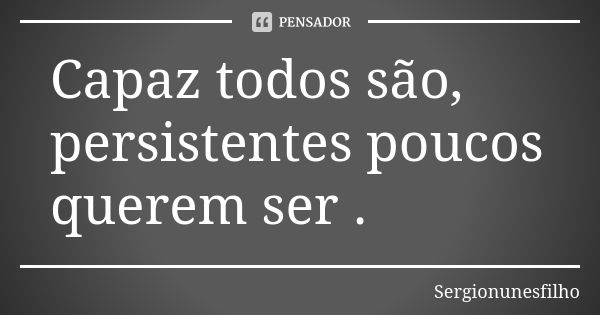 Capaz todos são, persistentes poucos querem ser .... Frase de Sergionunesfilho.