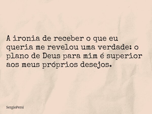 A ironia de receber o que eu queria me revelou uma verdade: o plano de Deus para mim é superior aos meus próprios desejos.... Frase de SergioPersi.