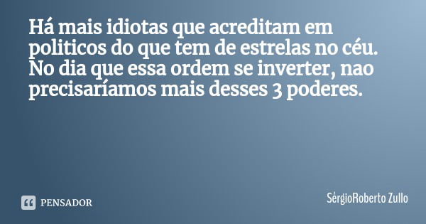 Há mais idiotas que acreditam em politicos do que tem de estrelas no céu. No dia que essa ordem se inverter, nao precisaríamos mais desses 3 poderes.... Frase de SérgioRoberto Zullo.