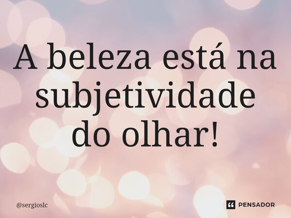 ⁠A beleza está na subjetividade do olhar!... Frase de sergioslc.