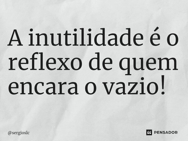 ⁠A inutilidade é o reflexo de quem encara o vazio!... Frase de sergioslc.