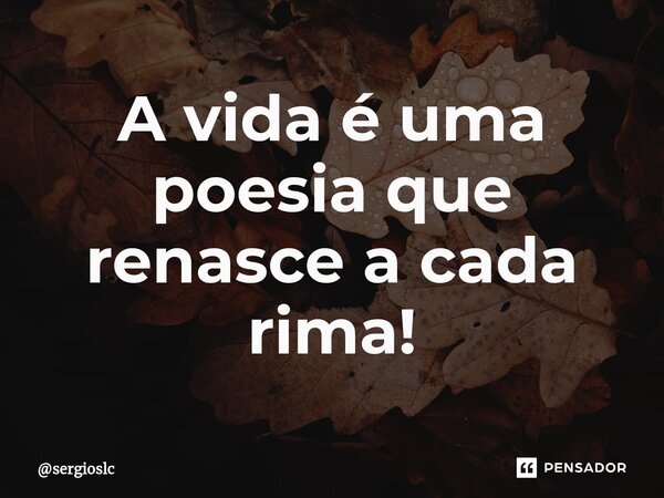 A vida é uma poesia que renasce a cada rima!... Frase de sergioslc.