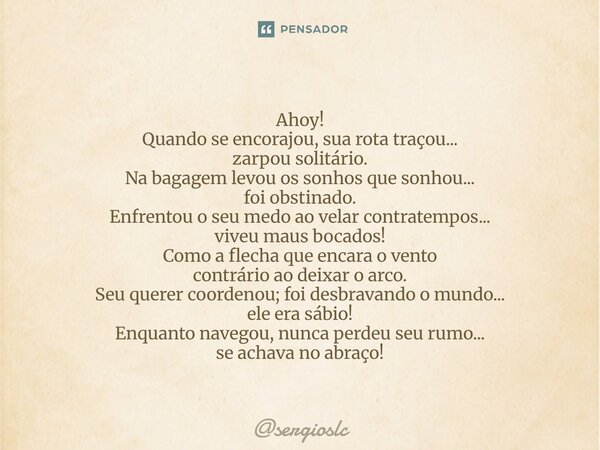 Ahoy! Quando se encorajou, sua rota traçou... zarpou solitário. Na bagagem levou os sonhos que sonhou... foi obstinado. Enfrentou o seu medo ao velar contratem... Frase de sergioslc.