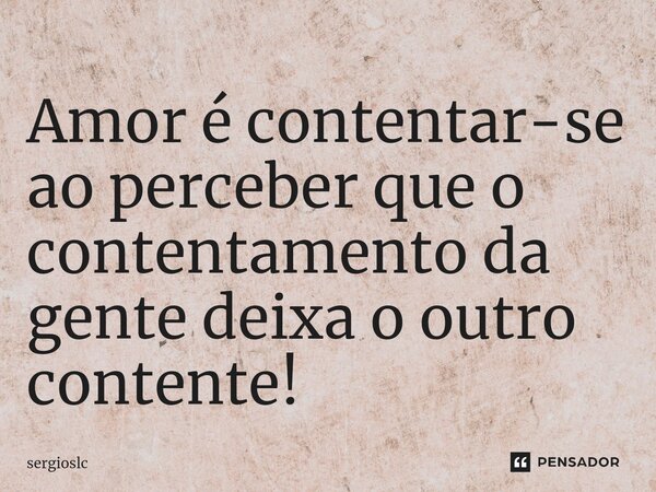 ⁠Amor é contentar-se ao perceber que o contentamento da gente deixa o outro contente!... Frase de sergioslc.