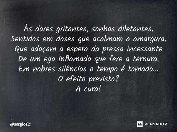 ⁠Às dores gritantes, sonhos diletantes. Sentidos em doses que acalmam a amargura. Que adoçam a espera da pressa incessante De um ego inflamado que fere a ternur... Frase de sergioslc.