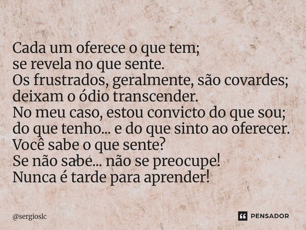 Cada um oferece o que tem; se revela no que sente. Os frustrados, geralmente, são covardes; deixam o ódio transcender. No meu caso, estou convicto do que sou; ... Frase de sergioslc.