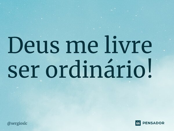 ⁠Deus me livre ser ordinário!... Frase de sergioslc.