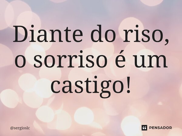⁠Diante do riso, o sorriso é um castigo!... Frase de sergioslc.