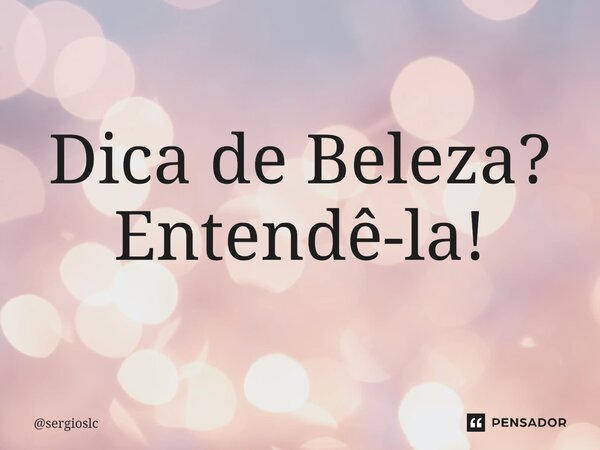 Dica de Beleza? Entendê-la!... Frase de sergioslc.