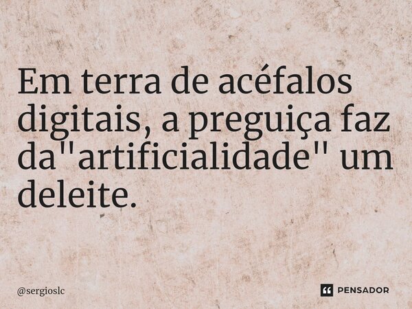 ⁠Em terra de acéfalos digitais, a preguiça faz da "artificialidade" um deleite.... Frase de sergioslc.