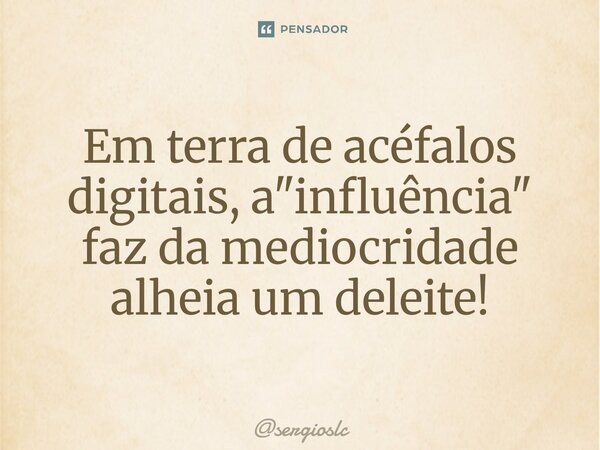 ⁠Em terra de acéfalos digitais, a "influência" faz da mediocridade alheia um deleite!... Frase de sergioslc.