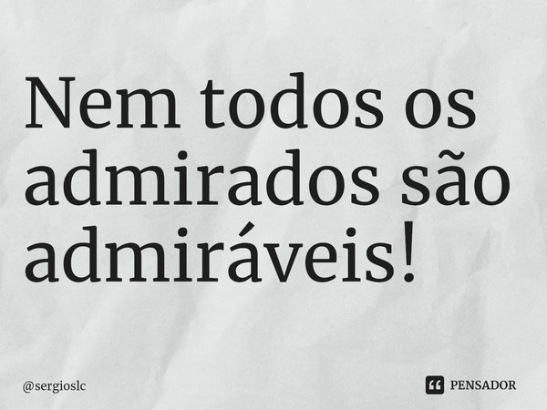 ⁠⁠Nem todos os admirados são admiráveis!... Frase de sergioslc.