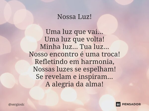 ⁠Nossa Luz! Uma luz que vai... Uma luz que volta! Minha luz... Tua luz... Nosso encontro é uma troca! Refletindo em harmonia, Nossas luzes se espelham! Se revel... Frase de sergioslc.