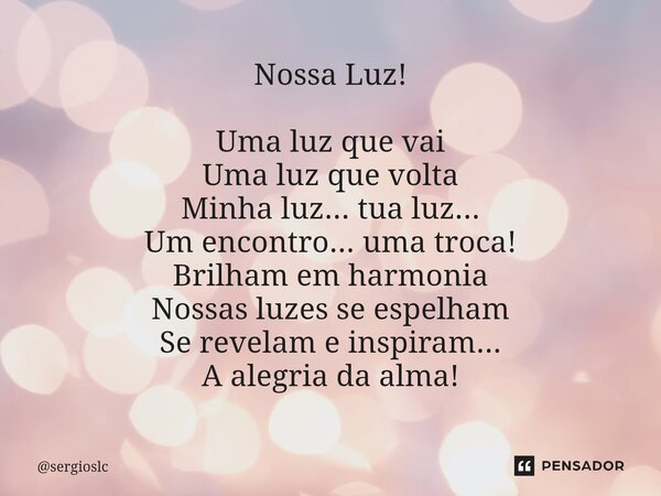 Nossa Luz! Uma luz que vai Uma luz que volta Minha luz... tua luz... Um encontro... uma troca! Brilham em harmonia Nossas luzes se espelham Se revelam e inspira... Frase de sergioslc.