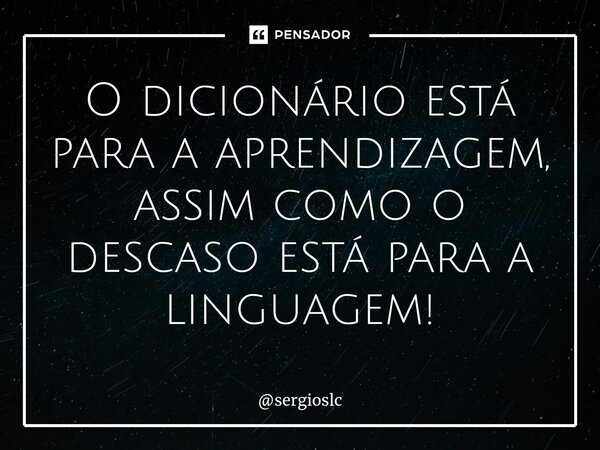 ⁠O dicionário está para a aprendizagem, assim como o descaso está para a linguagem!... Frase de sergioslc.
