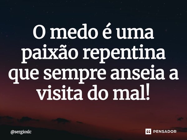 ⁠O medo é uma paixão repentina que sempre anseia a visita do mal!... Frase de sergioslc.