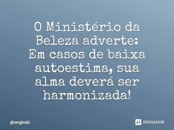 ⁠⁠⁠O Ministério da Beleza adverte: Em casos de baixa autoestima, sua alma deverá ser harmonizada!... Frase de sergioslc.